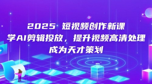 [支持免费下载]2025年短视频创作新课：AI剪辑投放，提升视频高清处理，成为天才策划