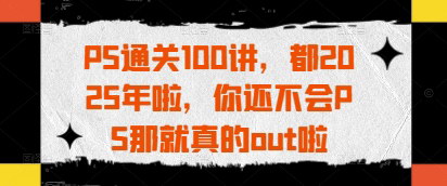 [支持免费下载]PS通关100讲：从0基础到PS高手的全面教程