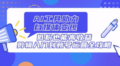 [支持免费下载]AI工具赋能自媒体：低粉高收益，从剪辑到账号运营全攻略