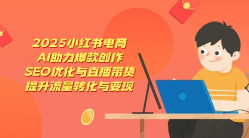 [支持免费下载]2025年小红书电商运营全攻略：AI助力爆款创作，SEO优化与直播带货，提升流量转化与变现