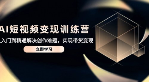 [支持免费下载]【AI短视频变现训练营】从入门到精通，解决创作难题，实现带货变现！