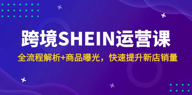 [支持免费下载]【跨境SHEIN运营课】全流程解析+商品曝光，快速提升新店销量