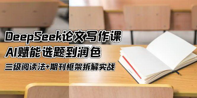 [支持免费下载]【DeepSeek论文写作实战课】AI赋能选题到润色，三级阅读法与期刊框架拆解