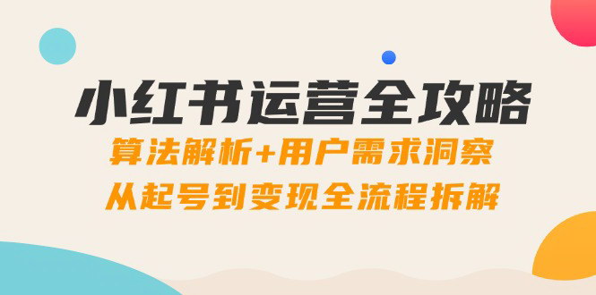 [支持免费下载]【小红书运营全攻略】算法解析+用户需求洞察，从起号到变现全流程拆解