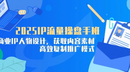 [支持免费下载]2025年IP流量操盘手班：商业IP人物设计，内容素材获取与高效推广模式