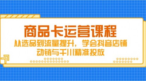 [支持免费下载]抖音商品卡运营全攻略：从选品到流量提升，掌握店铺动销与千川精准投放