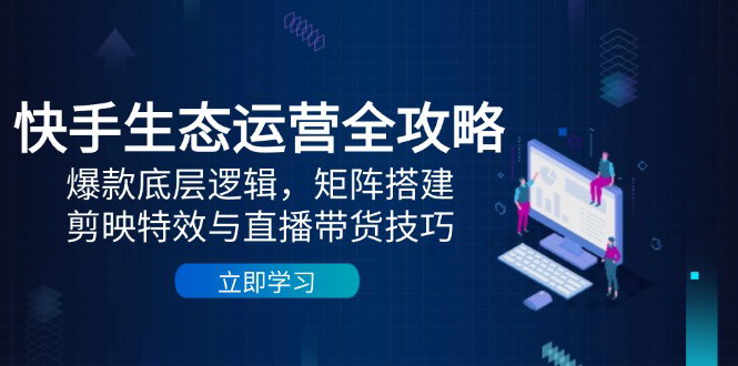 [支持免费下载]【快手生态运营全攻略】爆款底层逻辑，矩阵搭建，剪映特效与直播带货技巧
