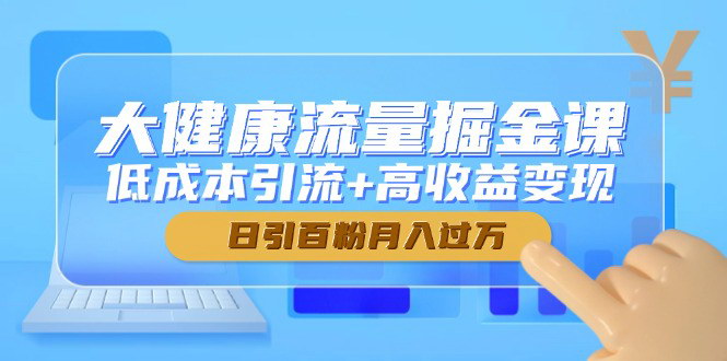 [支持免费下载]【大健康流量掘金课】低成本引流与高收益变现的实战策略