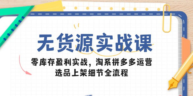 [支持免费下载]【无货源实战课】零库存盈利实战，淘系拼多多运营全解析