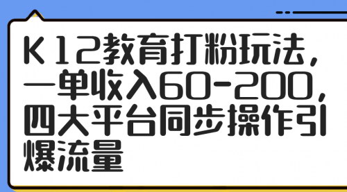 [支持免费下载]K12教育打粉玩法全攻略：一单收入60-200，四大平台同步操作引爆流量