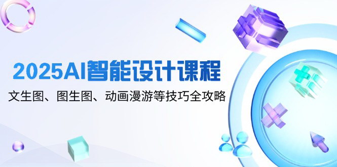 [支持免费下载]【2025AI智能设计课程】文生图、图生图、动画漫游等技巧全攻略