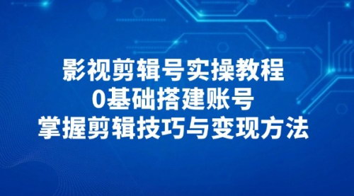 [支持免费下载]从0到1：影视剪辑号实操教程，掌握剪辑技巧与变现方法