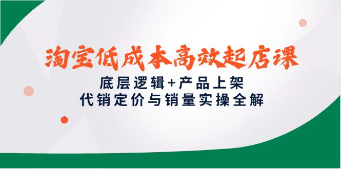 [支持免费下载]【淘宝低成本高效起店课】底层逻辑+产品上架，代销定价与销量实操全解