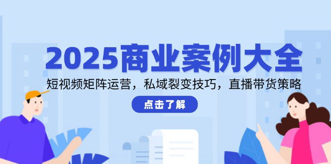 [支持免费下载]【2025商业案例大全】短视频矩阵运营与私域裂变技巧，直播带货策略