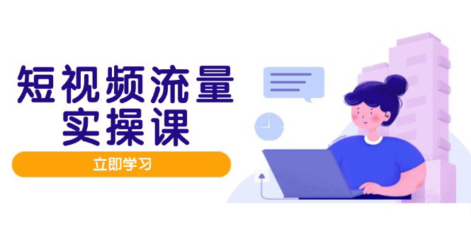 [支持免费下载]【短视频流量实战班】人设打造内容优化，矩阵投放管控有序，助力流量变现路