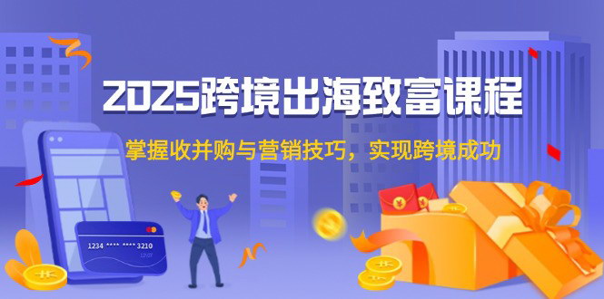 [支持免费下载]【2025跨境出海致富指南】掌握收并购与营销策略，实现全球业务拓展