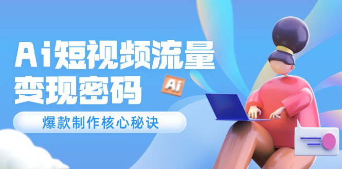 [支持免费下载]【AI短视频流量变现】解锁爆款制作秘诀，120万案例深度解析