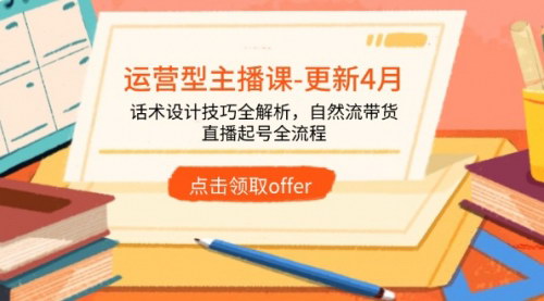 [支持免费下载]运营型主播课-更新4月：话术设计技巧全解析，自然流带货，直播起号全流程