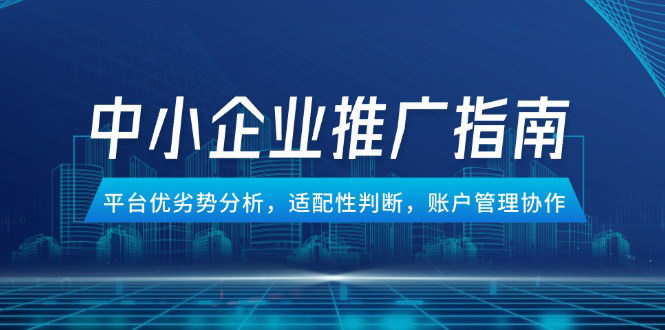 [支持免费下载]【中小企业竞价推广全攻略】2025年平台优劣势分析与账户管理协作