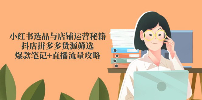 [支持免费下载]【小红书电商全攻略】从选品到直播，打造爆款店铺与笔记