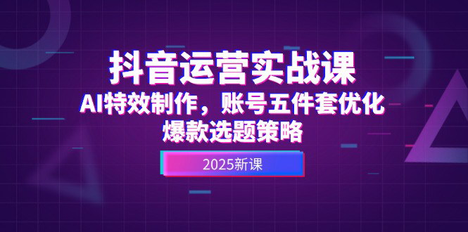 [支持免费下载]【抖音运营实战课】AI特效制作与账号优化，打造爆款内容