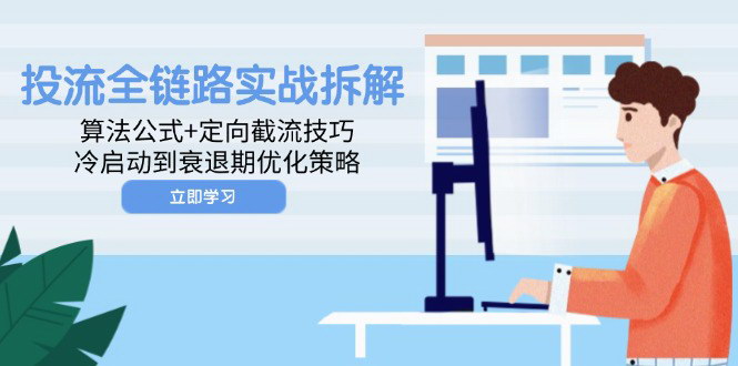 [支持免费下载]【投流全链路实战拆解】算法公式+定向截流技巧，冷启动到衰退期优化策略