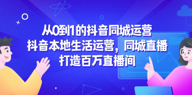 [支持免费下载]【抖音同城运营攻略】从0到1打造百万直播间，引爆本地生活流量