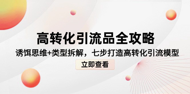 [支持免费下载]【高转化引流品全攻略】诱饵思维+类型拆解，七步打造高转化引流模型