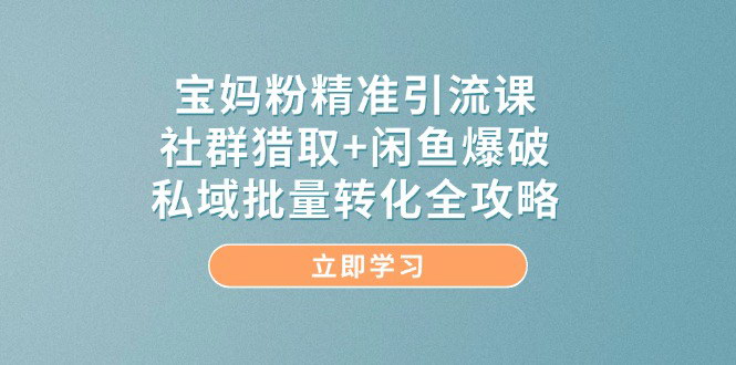[支持免费下载]【宝妈粉精准引流课】社群猎取与闲鱼爆破，私域批量转化全攻略