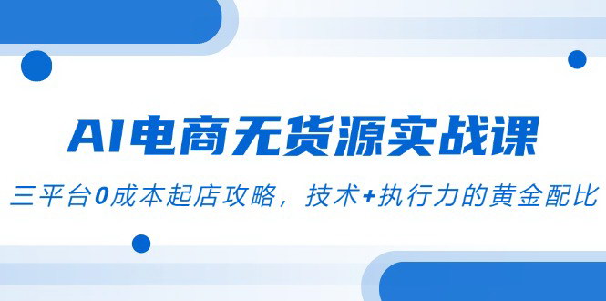 [支持免费下载]【2025年AI电商无货源实战课】三平台0成本起店攻略，技术+执行力的黄金配比
