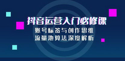 [支持免费下载]《抖音运营入门必修课：账号标签与创作思维，流量池算法深度解析》