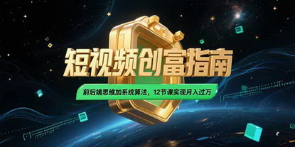 [支持免费下载]《2025短视频创富指南：前后端思维+系统算法，12节课助你月入过万》