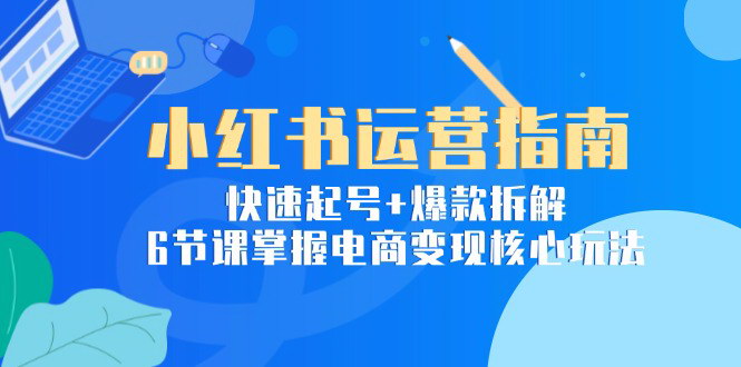 [支持免费下载]【小红书电商攻略】6节课掌握运营核心，实现快速起号与爆款拆解