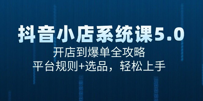 [支持免费下载]抖音小店系统课5.0：从开店到爆单，全攻略解析