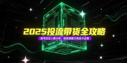 [支持免费下载]《2025投流带货全攻略：账号定位人群分析，短视频图文商品卡运营》