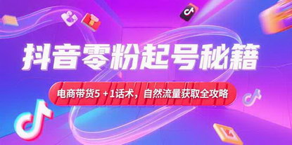 [支持免费下载]《抖音零粉起号秘籍：电商带货5+1话术，自然流量获取实操流程》