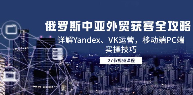 [支持免费下载]【俄罗斯中亚外贸获客攻略】Yandex、VK运营与移动端PC端实操技巧