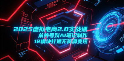 [支持免费下载]《2025虚拟电商2.0实战课：从养号到AI笔记制作，12模块全攻略助你无货源变现》