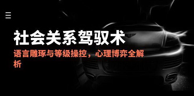 [支持免费下载]【2025社会关系驾驭术】掌握心理博弈，语言雕琢与等级操控全解析