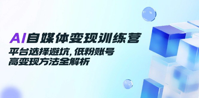 [支持免费下载]【AI自媒体变现训练营】从平台选择到商业合作，全方位指导