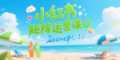 [支持免费下载]小红书矩阵运营课3.0：AI赋能，低成本批量获客引流秘籍