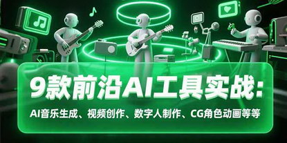 [支持免费下载]9款前沿AI工具实战课：解锁音乐、视频、数字人创作新维度