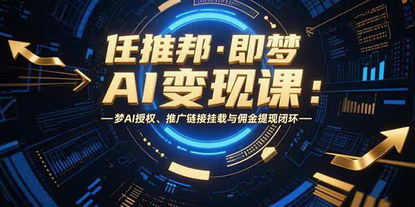 [支持免费下载]任推邦·即梦AI变现课：从授权到提现，掌握AI视频爆量玩法