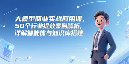 [支持免费下载]《大模型商业实战课：50+行业案例解析，智能体与知识库搭建全指南》