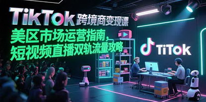 [支持免费下载]TikTok跨境电商变现课：美区市场运营指南，短视频直播双轨流量攻略