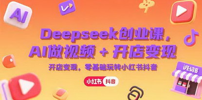 [支持免费下载]《Deepseek创业课：AI视频+开店变现，零基础玩转小红书抖音全攻略》