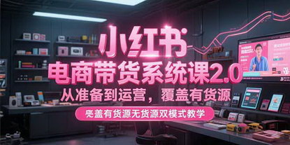 [支持免费下载]《小红书电商带货系统课2.0：双模式教学，覆盖全链路运营实战》