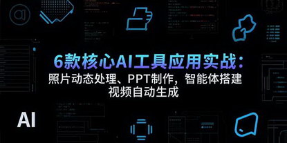 [支持免费下载]6款AI工具实战课：从照片动态到视频生成，解锁内容创作新技能