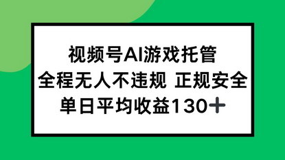 [支持免费下载]视频号AI游戏托管：无人值守，日赚130+的正规副业新玩法