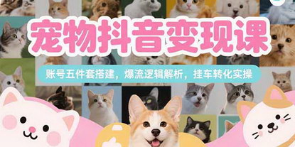 [支持免费下载]宠物抖音变现课：从零基础到爆单，掌握挂车转化全链路